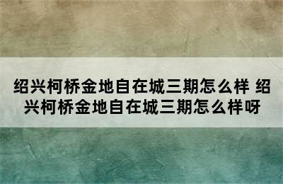 绍兴柯桥金地自在城三期怎么样 绍兴柯桥金地自在城三期怎么样呀